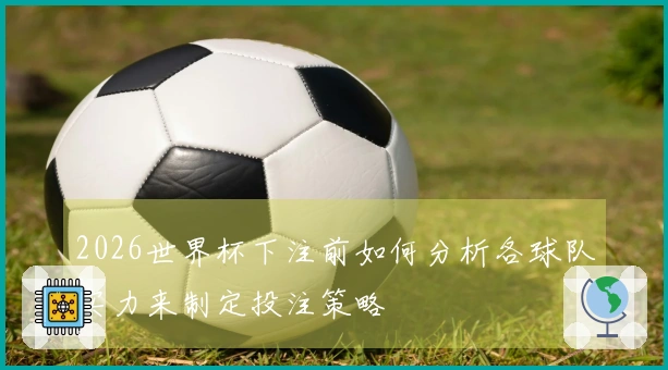 2026世界杯下注前如何分析各球队实力来制定投注策略