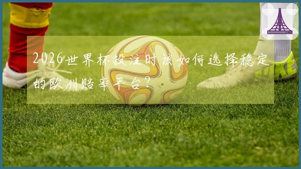 2026世界杯投注时该如何选择稳定的欧洲赔率平台？