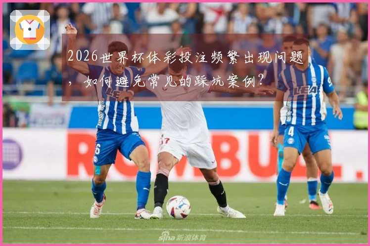 2026世界杯体彩投注频繁出现问题，如何避免常见的踩坑案例？