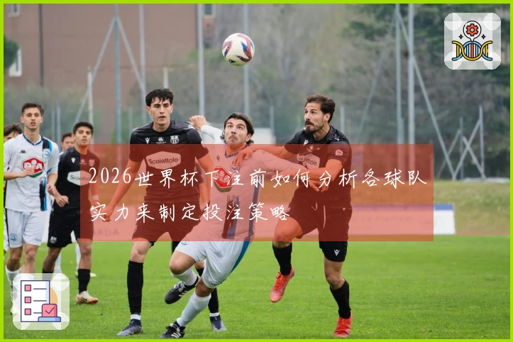 2026世界杯下注前如何分析各球队实力来制定投注策略
