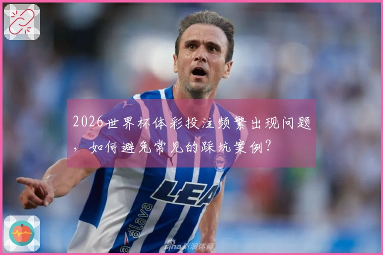 2026世界杯体彩投注频繁出现问题，如何避免常见的踩坑案例？